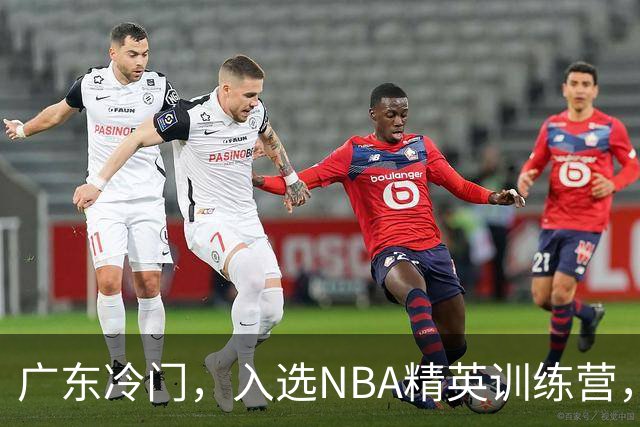 广东冷门，入选NBA精英训练营，杜锋儿子下家3选1，豪门或提前锁定